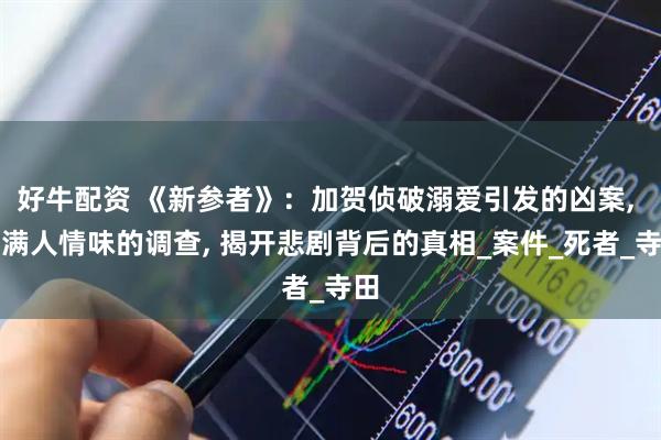 好牛配资 《新参者》：加贺侦破溺爱引发的凶案, 充满人情味的调查, 揭开悲剧背后的真相_案件_死者_寺田