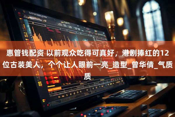惠管钱配资 以前观众吃得可真好，港剧捧红的12位古装美人，个个让人眼前一亮_造型_曾华倩_气质