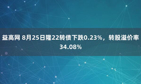 益高网 8月25日隆22转债下跌0.23%，转股溢价率34.08%