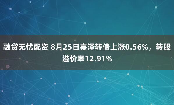 融贷无忧配资 8月25日嘉泽转债上涨0.56%，转股溢价率12.91%