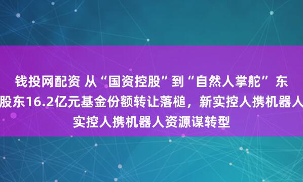 钱投网配资 从“国资控股”到“自然人掌舵” 东杰智能控股股东16.2亿元基金份额转让落槌，新实控人携机器人资源谋转型