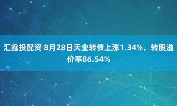 汇鑫投配资 8月28日天业转债上涨1.34%，转股溢价率86.54%