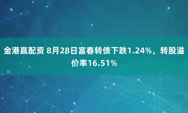 金港赢配资 8月28日富春转债下跌1.24%，转股溢价率16.51%