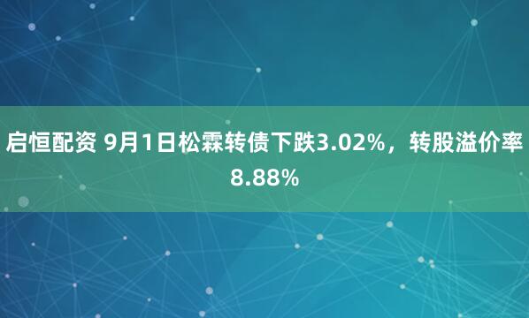 启恒配资 9月1日松霖转债下跌3.02%，转股溢价率8.88%