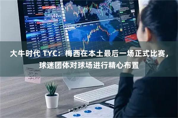 大牛时代 TYC：梅西在本土最后一场正式比赛，球迷团体对球场进行精心布置