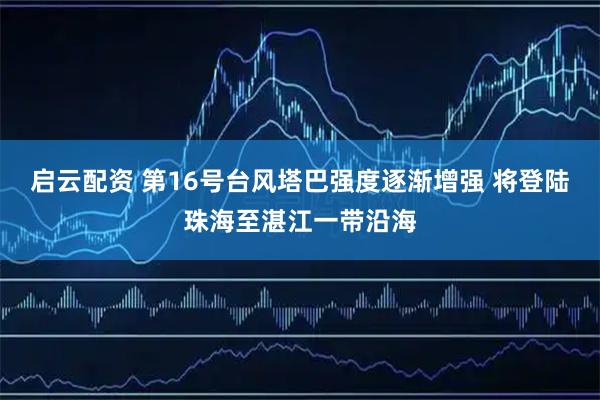 启云配资 第16号台风塔巴强度逐渐增强 将登陆珠海至湛江一带沿海