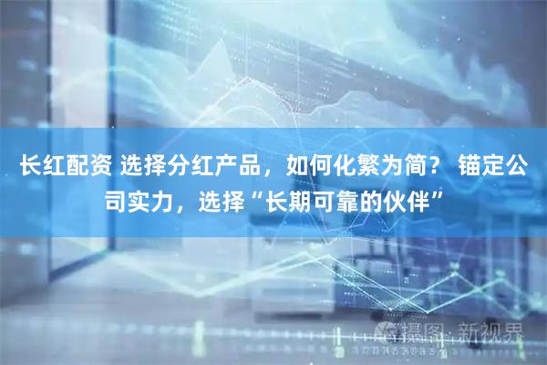 长红配资 选择分红产品，如何化繁为简？ 锚定公司实力，选择“长期可靠的伙伴”