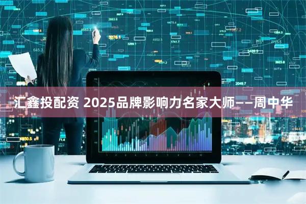 汇鑫投配资 2025品牌影响力名家大师——周中华