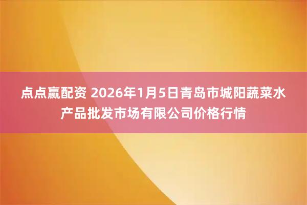 点点赢配资 2026年1月5日青岛市城阳蔬菜水产品批发市场有限公司价格行情
