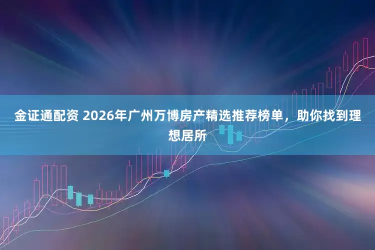 金证通配资 2026年广州万博房产精选推荐榜单，助你找到理想居所