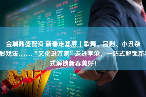 金瑞鼎盛配资 新春走基层｜歌舞、吕剧、小丑杂技、古彩戏法……“文化进万家”走进李沧，一站式解锁新春美好！