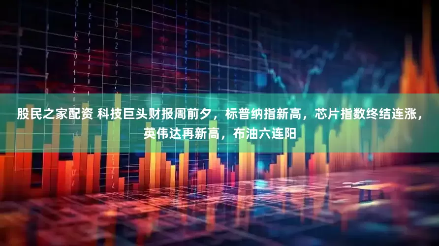 股民之家配资 科技巨头财报周前夕，标普纳指新高，芯片指数终结连涨，英伟达再新高，布油六连阳