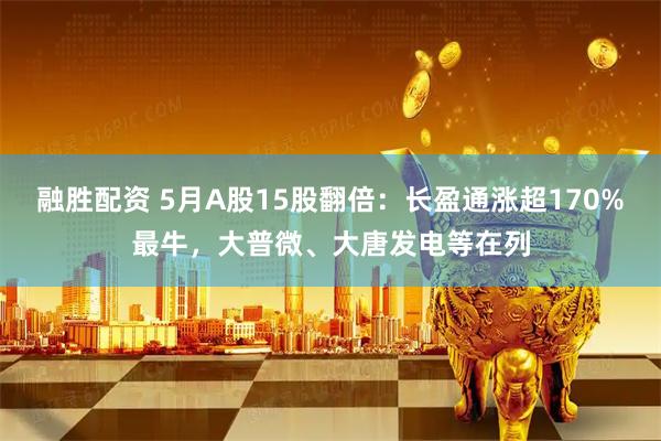 融胜配资 5月A股15股翻倍：长盈通涨超170%最牛，大普微、大唐发电等在列