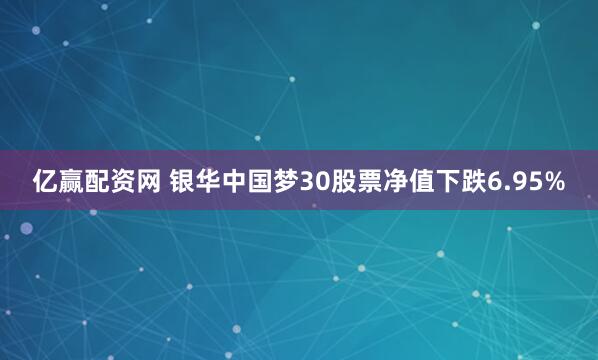 亿赢配资网 银华中国梦30股票净值下跌6.95%